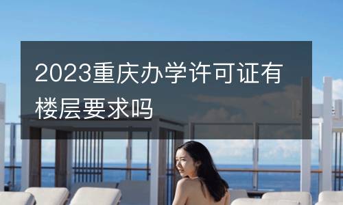 2023重庆办学许可证有楼层要求吗