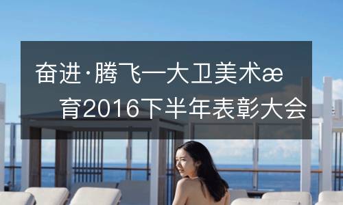 奋进·腾飞—大卫美术教育2016下半年表彰大会圆满完成！