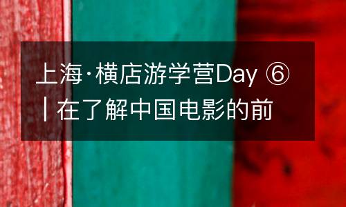 上海·横店游学营Day ⑥ | 在了解中国电影的前世今生间，为这趟旅程画上句号。