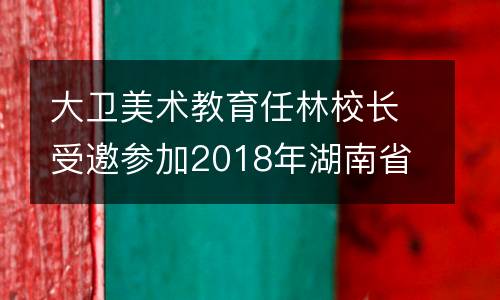 大卫美术教育任林校长受邀参加2018年湖南省培训教育行业高峰论坛